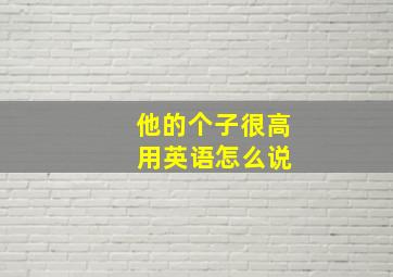 他的个子很高 用英语怎么说